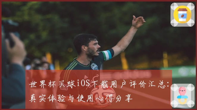 世界杯买球iOS下载用户评价汇总:真实体验与使用心得分享