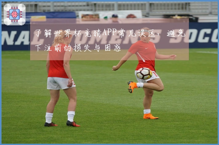 了解世界杯竞猜APP常见误区，避免下注前的损失与困惑
