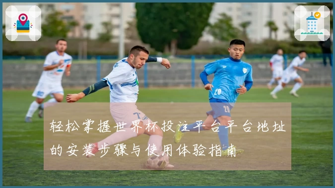 轻松掌握世界杯投注平台平台地址的安装步骤与使用体验指南