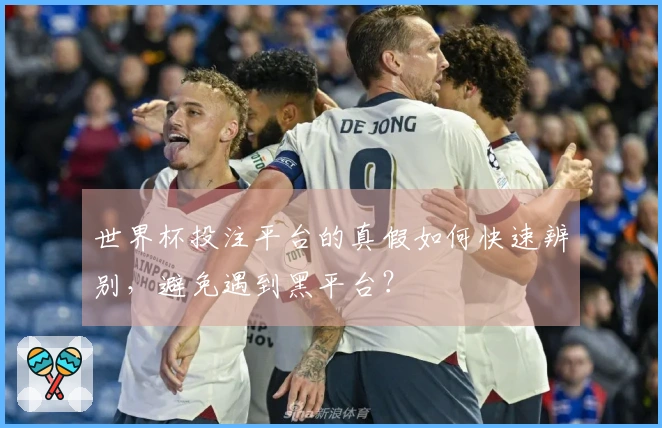 世界杯投注平台的真假如何快速辨别，避免遇到黑平台？