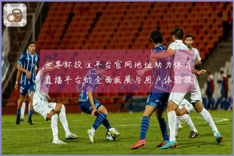 世界杯投注平台官网地址助力体育直播平台的全面发展与用户体验提升