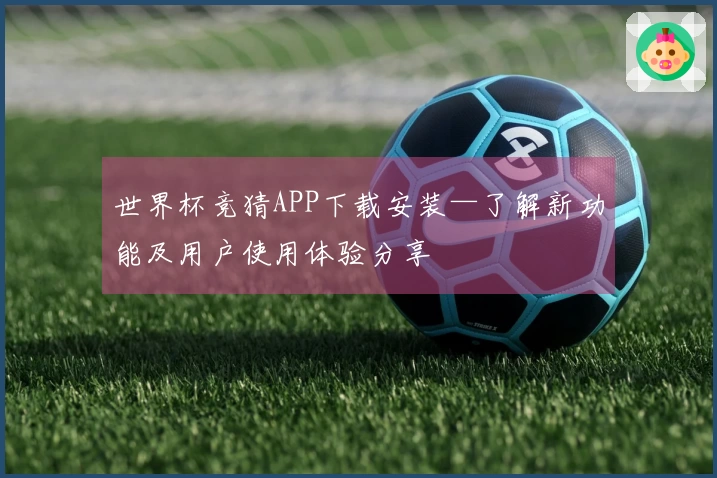 世界杯竞猜APP下载安装—了解新功能及用户使用体验分享