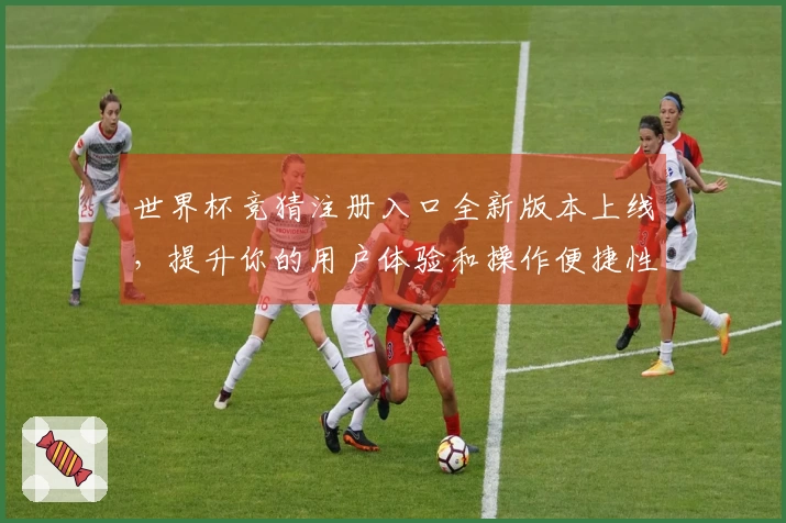世界杯竞猜注册入口全新版本上线,提升你的用户体验和操作便捷性!