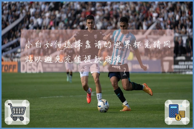 小白如何选择靠谱的世界杯竞猜网站以避免充值提款麻烦
