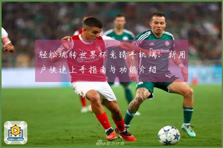 轻松玩转世界杯竞猜手机端：新用户快速上手指南与功能介绍