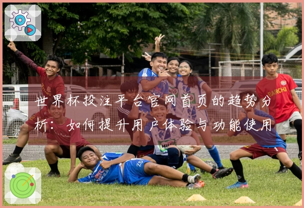 世界杯投注平台官网首页的趋势分析：如何提升用户体验与功能使用效率