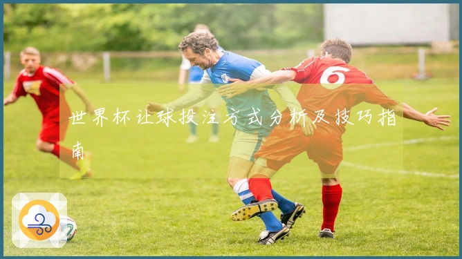 世界杯让球投注方式分析及技巧指南