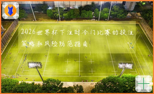 2026世界杯下注时冷门比赛的投注策略和风险防范指南