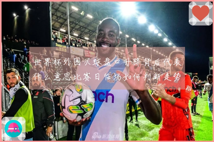 世界杯外围买球盘口升降背后代表什么意思比赛日临场如何判断走势