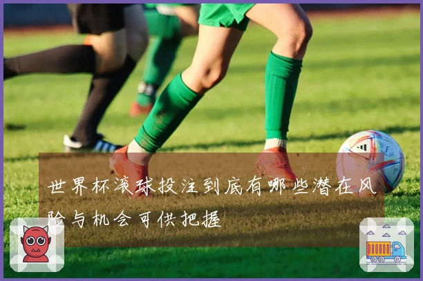世界杯滚球投注到底有哪些潜在风险与机会可供把握