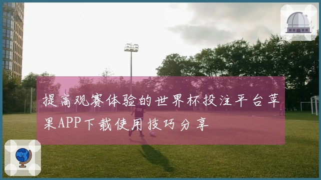 提高观赛体验的世界杯投注平台苹果APP下载使用技巧分享