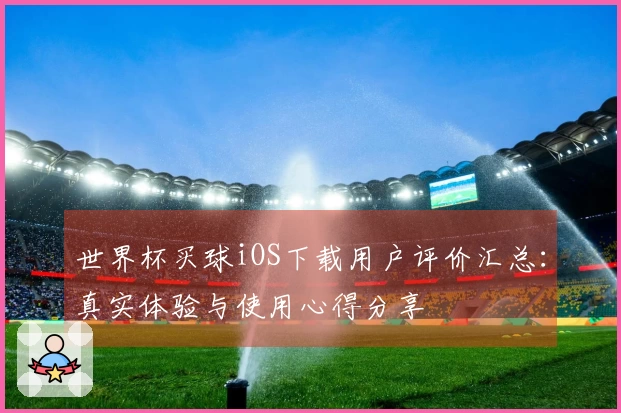 世界杯买球iOS下载用户评价汇总：真实体验与使用心得分享