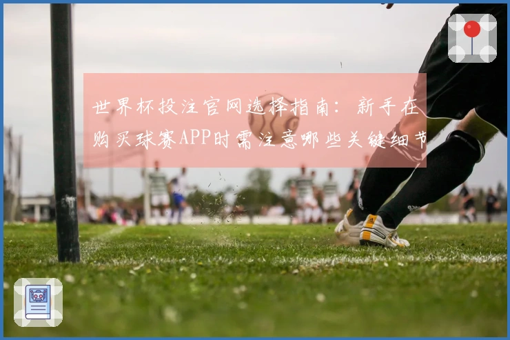 世界杯投注官网选择指南：新手在购买球赛APP时需注意哪些关键细节？