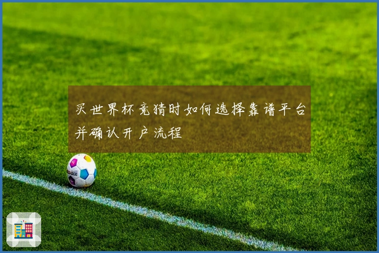买世界杯竞猜时如何选择靠谱平台并确认开户流程