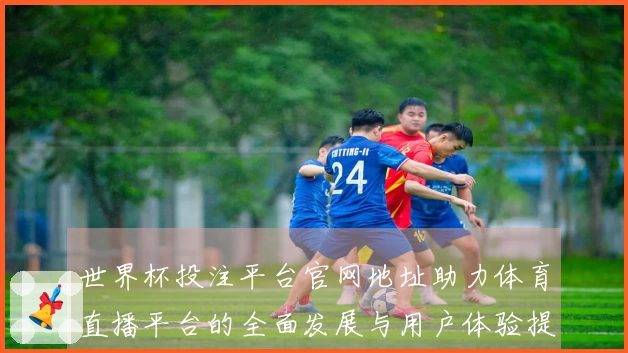 世界杯投注平台官网地址助力体育直播平台的全面发展与用户体验提升