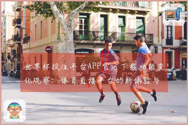 世界杯投注平台APP官方下载功能变化观察:体育直播平台的新体验与使用指南