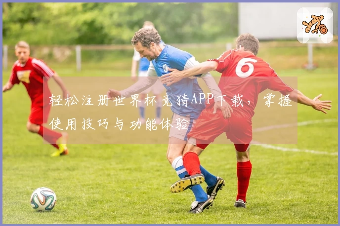轻松注册世界杯竞猜APP下载,掌握使用技巧与功能体验