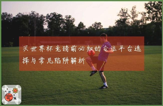 买世界杯竞猜前必知的合法平台选择与常见陷阱解析