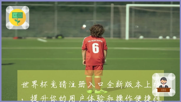 世界杯竞猜注册入口全新版本上线，提升你的用户体验和操作便捷性！