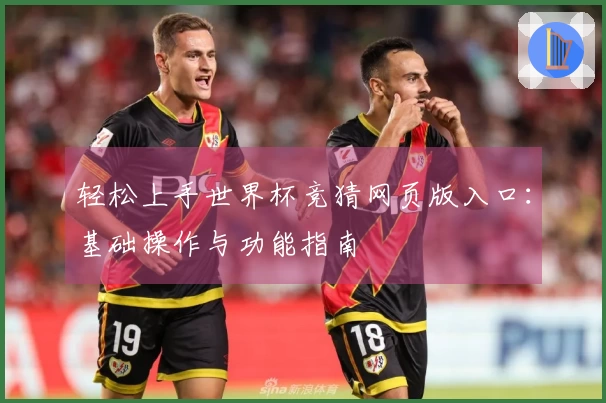 轻松上手世界杯竞猜网页版入口：基础操作与功能指南