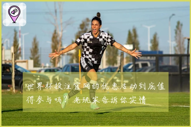 世界杯投注官网的优惠活动到底值得参与吗？老玩家告诉你实情