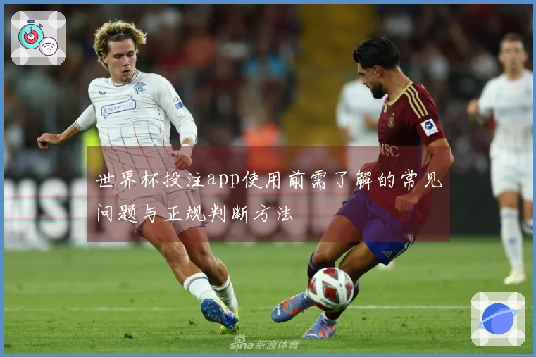 世界杯投注app使用前需了解的常见问题与正规判断方法